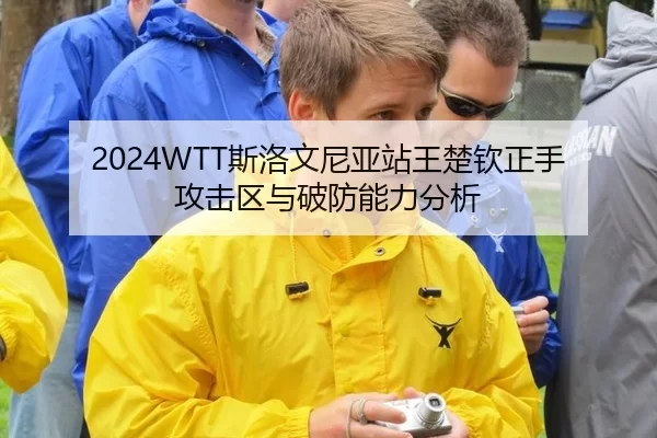 2024WTT斯洛文尼亚站王楚钦正手攻击区与破防能力分析