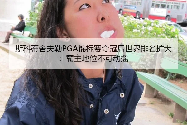 斯科蒂舍夫勒PGA锦标赛夺冠后世界排名扩大：霸主地位不可动摇